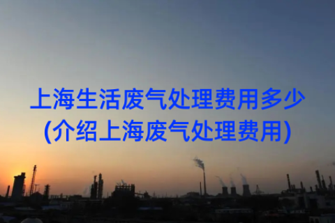 上海生活废气处理费用多少(介绍上海废气处理费用)