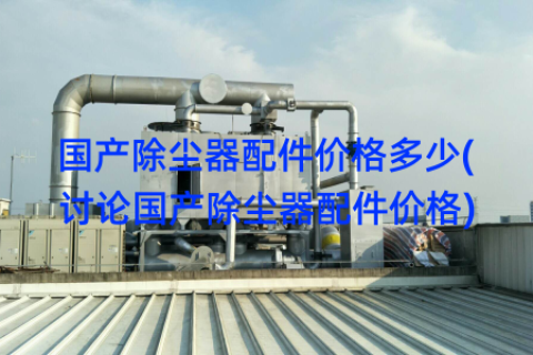 国产除尘器配件价格多少(讨论国产除尘器配件价格)