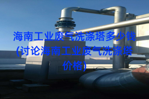 海南工业废气洗涤塔多少钱(讨论海南工业废气洗涤塔价格)
