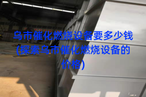 乌市催化燃烧设备要多少钱(探索乌市催化燃烧设备的价格)