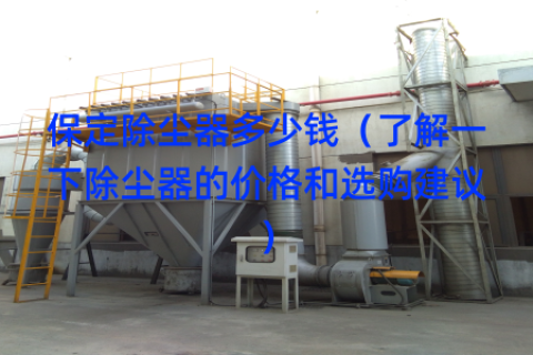 保定除尘器多少钱（了解一下除尘器的价格和选购建议）