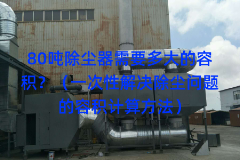 80吨除尘器需要多大的容积？（一次性解决除尘问题的容积计算方法）