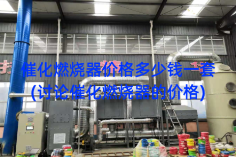 催化燃烧器价格多少钱一套(讨论催化燃烧器的价格)