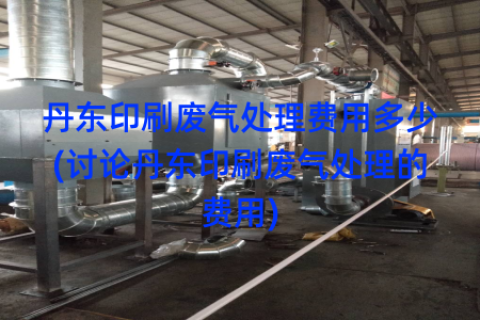 丹东印刷废气处理费用多少(讨论丹东印刷废气处理的费用)