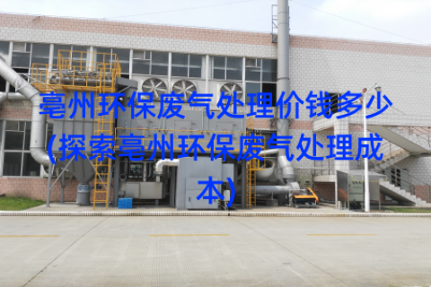 亳州环保废气处理价钱多少(探索亳州环保废气处理成本)