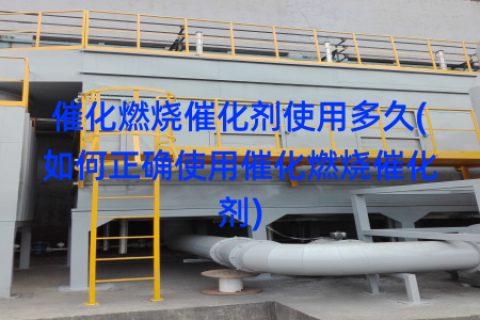 催化燃烧催化剂使用多久(如何正确使用催化燃烧催化剂)