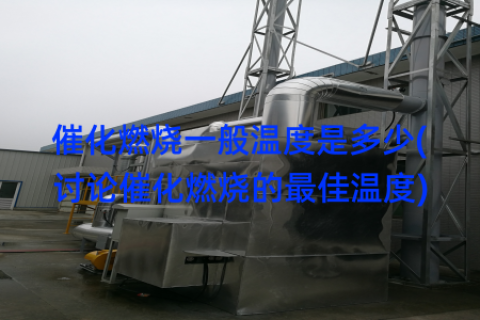催化燃烧一般温度是多少(讨论催化燃烧的最佳温度)