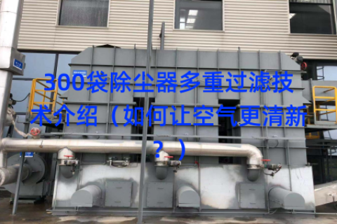 300袋除尘器多重过滤技术介绍（如何让空气更清新？）