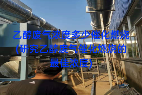 乙醇废气浓度多少催化燃烧(研究乙醇废气催化燃烧的最佳浓度)