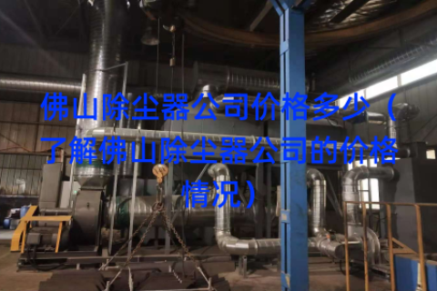 佛山除尘器公司价格多少（了解佛山除尘器公司的价格情况）