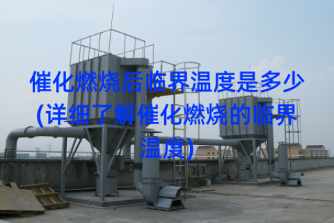 催化燃烧后临界温度是多少(详细了解催化燃烧的临界温度)