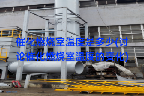 催化燃烧室温度是多少(讨论催化燃烧室温度的变化)
