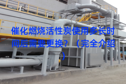 催化燃烧活性炭使用多长时间后需要更换？（完全介绍）