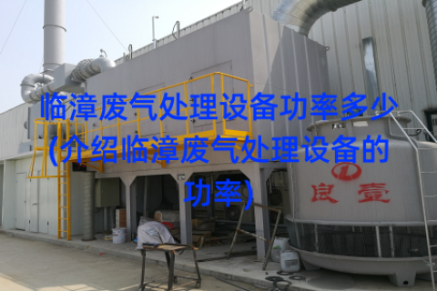 临漳废气处理设备功率多少(介绍临漳废气处理设备的功率)