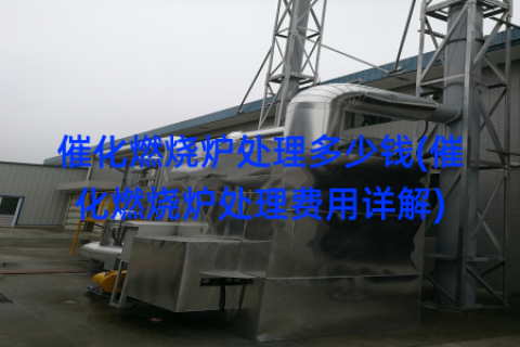 催化燃烧炉处理多少钱(催化燃烧炉处理费用详解)