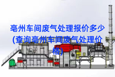 亳州车间废气处理报价多少(查询亳州车间废气处理价格)