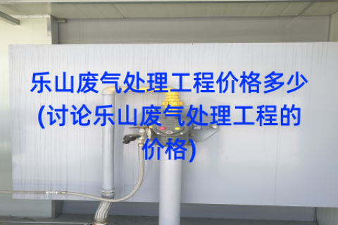 乐山废气处理工程价格多少(讨论乐山废气处理工程的价格)