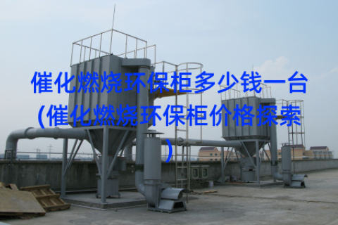 催化燃烧环保柜多少钱一台(催化燃烧环保柜价格探索)
