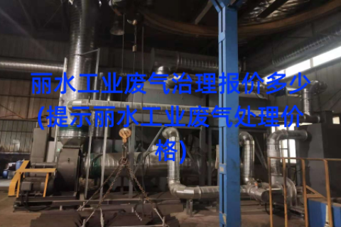 丽水工业废气治理报价多少(提示丽水工业废气处理价格)