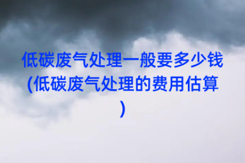 低碳废气处理一般要多少钱(低碳废气处理的费用估算)