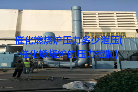 催化燃烧炉压力多少泄压(催化燃烧炉的压力控制)