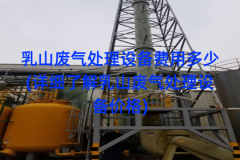 乳山废气处理设备费用多少(详细了解乳山废气处理设备价格)