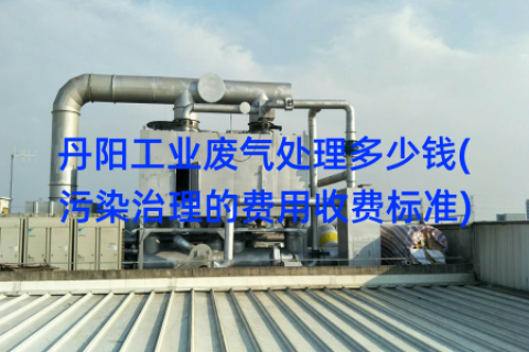 丹阳工业废气处理多少钱(污染治理的费用收费标准)