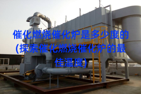 催化燃烧催化炉是多少度的(探索催化燃烧催化炉的最佳温度)