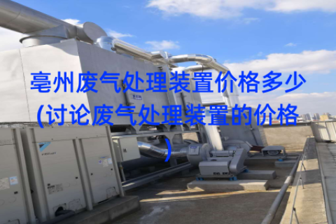亳州废气处理装置价格多少(讨论废气处理装置的价格)