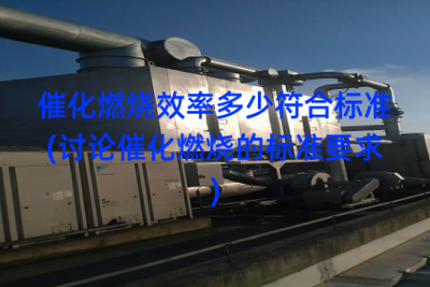 催化燃烧效率多少符合标准(讨论催化燃烧的标准要求)