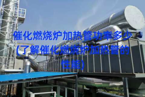 催化燃烧炉加热管功率多少(了解催化燃烧炉加热管的性能)