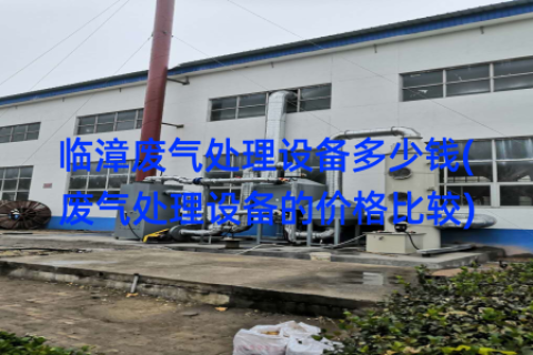 临漳废气处理设备多少钱(废气处理设备的价格比较)