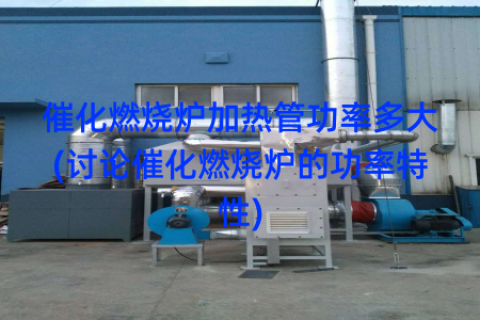 催化燃烧炉加热管功率多大(讨论催化燃烧炉的功率特性)