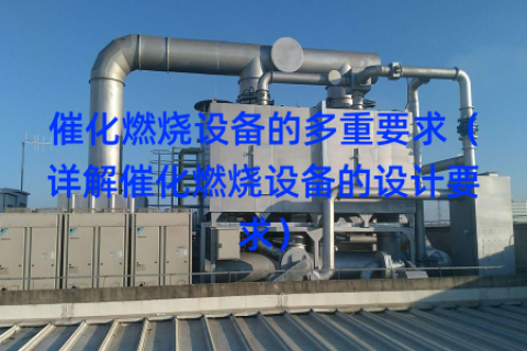 催化燃烧设备的多重要求（详解催化燃烧设备的设计要求）