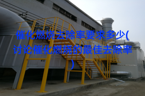 催化燃烧去除率要求多少(讨论催化燃烧的最佳去除率)