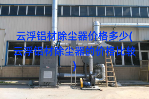 云浮铝材除尘器价格多少(云浮铝材除尘器的价格比较)