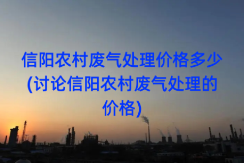 信阳农村废气处理价格多少(讨论信阳农村废气处理的价格)