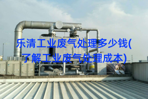 乐清工业废气处理多少钱(了解工业废气处理成本)