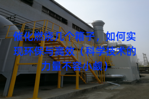 催化燃烧几个箱子，如何实现环保与高效（科学技术的力量不容小觑）