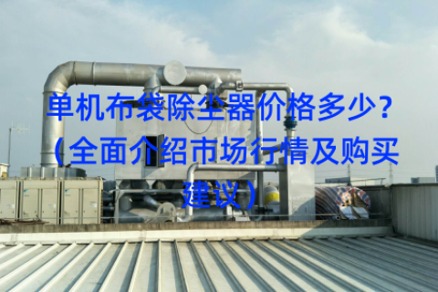 单机布袋除尘器价格多少？（全面介绍市场行情及购买建议）