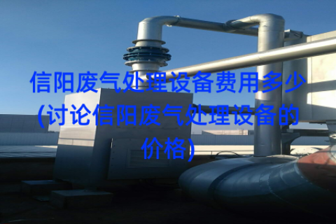 信阳废气处理设备费用多少(讨论信阳废气处理设备的价格)