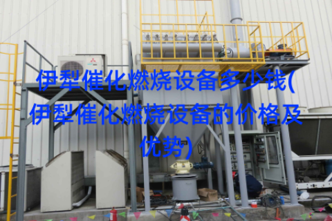 伊犁催化燃烧设备多少钱(伊犁催化燃烧设备的价格及优势)
