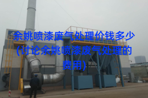 余姚喷漆废气处理价钱多少(讨论余姚喷漆废气处理的费用)