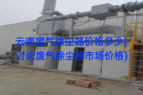 云南废气除尘器价格多少(讨论废气除尘器市场价格)