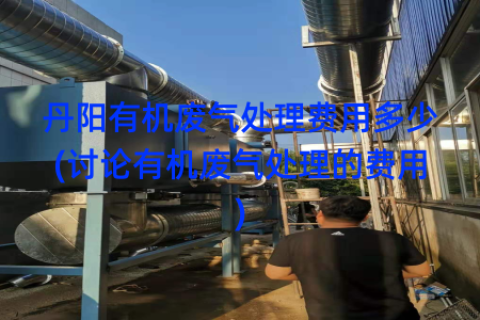 丹阳有机废气处理费用多少(讨论有机废气处理的费用)