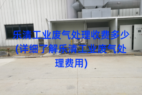 乐清工业废气处理收费多少(详细了解乐清工业废气处理费用)