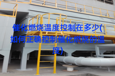 催化燃烧温度控制在多少(如何正确控制催化燃烧的温度)