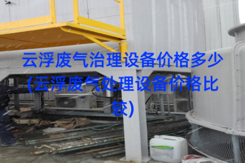 云浮废气治理设备价格多少(云浮废气处理设备价格比较)