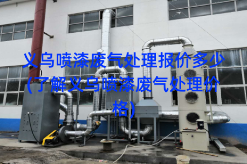义乌喷漆废气处理报价多少(了解义乌喷漆废气处理价格)