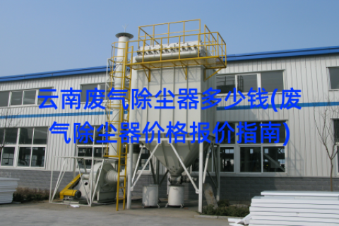 云南废气除尘器多少钱(废气除尘器价格报价指南)